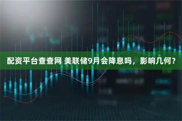 配资平台查查网 美联储9月会降息吗，影响几何？