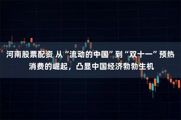 河南股票配资 从“流动的中国”到“双十一”预热 消费的崛起，凸显中国经济勃勃生机