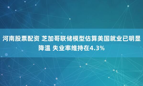 河南股票配资 芝加哥联储模型估算美国就业已明显降温 失业率维持在4.3%