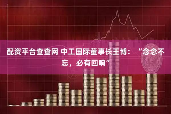 配资平台查查网 中工国际董事长王博： “念念不忘，必有回响”