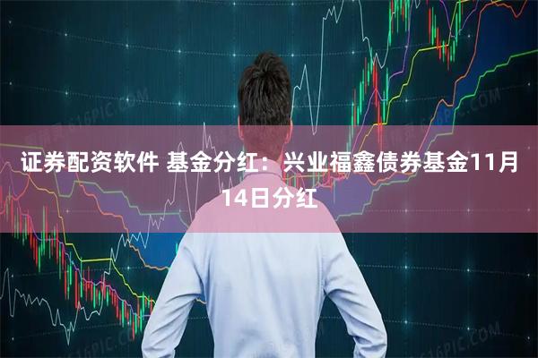 证券配资软件 基金分红：兴业福鑫债券基金11月14日分红