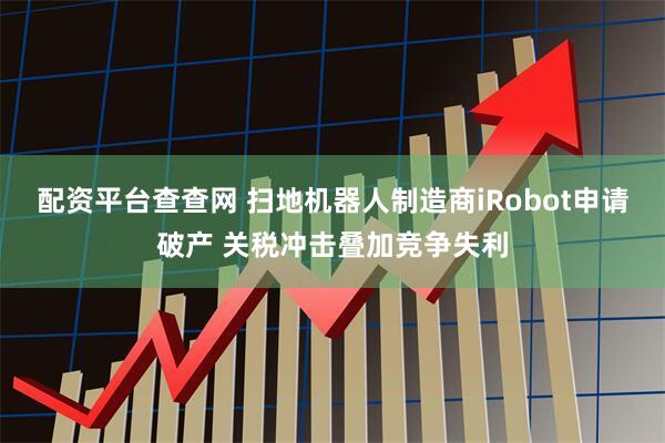 配资平台查查网 扫地机器人制造商iRobot申请破产 关税冲击叠加竞争失利
