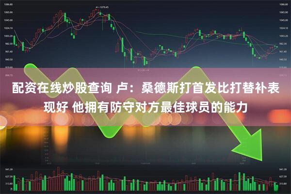 配资在线炒股查询 卢：桑德斯打首发比打替补表现好 他拥有防守对方最佳球员的能力