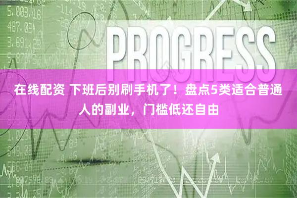 在线配资 下班后别刷手机了！盘点5类适合普通人的副业，门槛低还自由