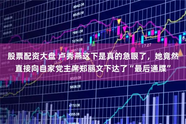 股票配资大盘 卢秀燕这下是真的急眼了，她竟然直接向自家党主席郑丽文下达了“最后通牒”