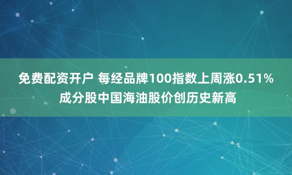 免费配资开户 每经品牌100指数上周涨0.51% 成分股中国海油股价创历史新高