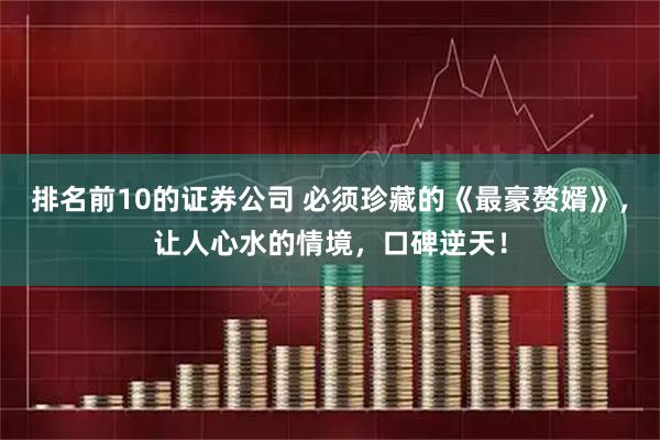 排名前10的证券公司 必须珍藏的《最豪赘婿》，让人心水的情境，口碑逆天！