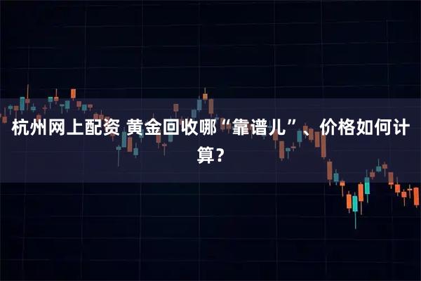 杭州网上配资 黄金回收哪“靠谱儿”、价格如何计算？