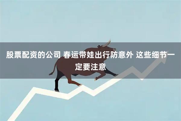 股票配资的公司 春运带娃出行防意外 这些细节一定要注意