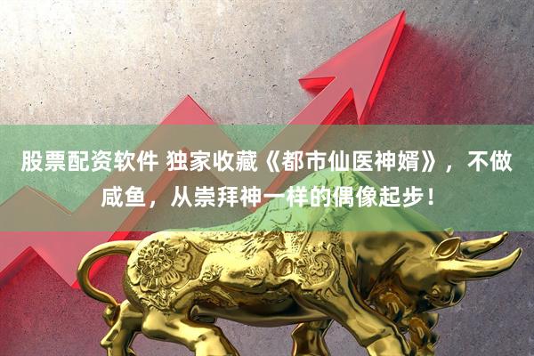股票配资软件 独家收藏《都市仙医神婿》,不做咸鱼,从崇拜神一样的偶像起步!
