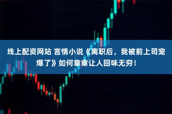 线上配资网站 言情小说《离职后，我被前上司宠爆了》如何章章让人回味无穷！