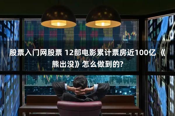 股票入门网股票 12部电影累计票房近100亿 《熊出没》怎么做到的?