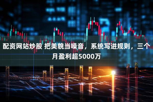 配资网站炒股 把美貌当噪音，系统写进规则，三个月盈利超5000万