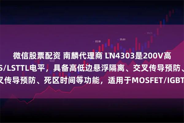 微信股票配资 南麟代理商 LN4303是200V高压半桥驱动器,支持CMOS/LSTTL电平,具备高低边悬浮隔离、交叉传导预防、死区时间等功能,适用于MOSFET/IGBT和中小型电机驱动。