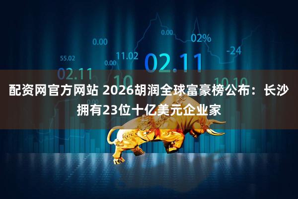 配资网官方网站 2026胡润全球富豪榜公布：长沙拥有23位十亿美元企业家