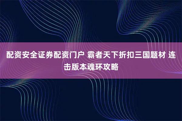 配资安全证券配资门户 霸者天下折扣三国题材 连击版本魂环攻略