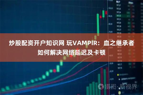 炒股配资开户知识网 玩VAMPIR：血之继承者如何解决网络延迟及卡顿