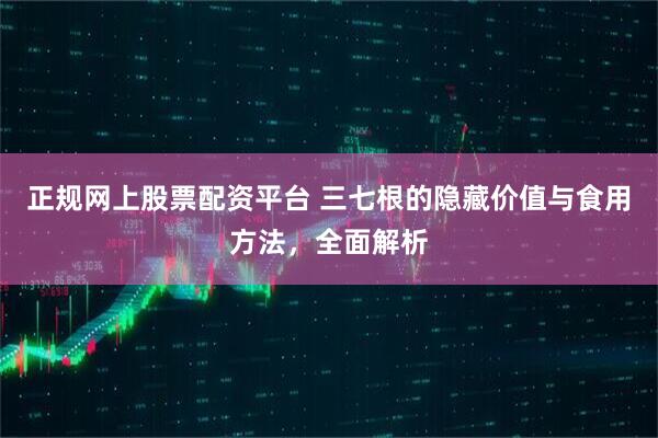 正规网上股票配资平台 三七根的隐藏价值与食用方法，全面解析