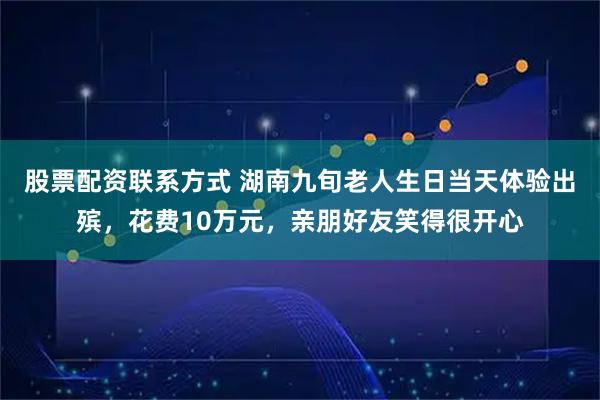 股票配资联系方式 湖南九旬老人生日当天体验出殡，花费10万元，亲朋好友笑得很开心