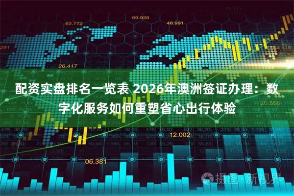 配资实盘排名一览表 2026年澳洲签证办理：数字化服务如何重塑省心出行体验