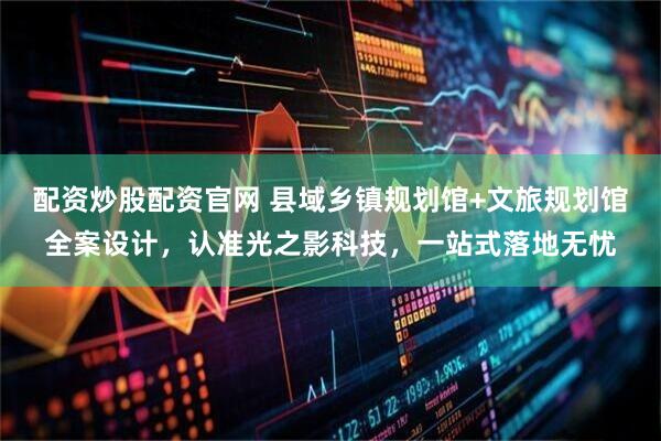 配资炒股配资官网 县域乡镇规划馆+文旅规划馆全案设计，认准光之影科技，一站式落地无忧
