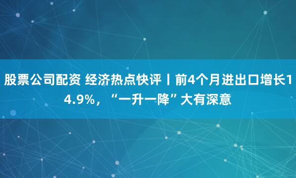 股票公司配资 经济热点快评丨前4个月进出口增长14.9%，“一升一降”大有深意