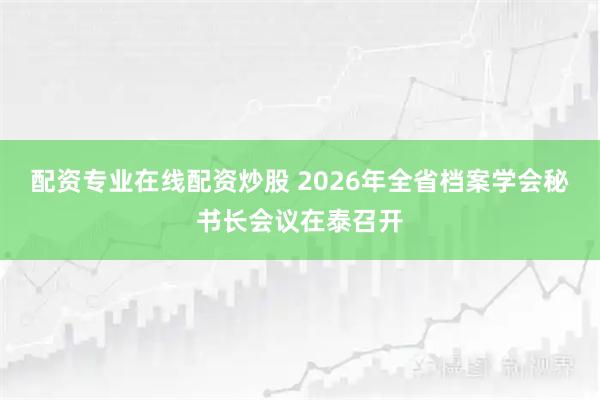 配资专业在线配资炒股 2026年全省档案学会秘书长会议在泰召开