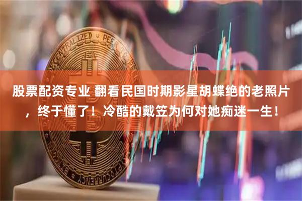 股票配资专业 翻看民国时期影星胡蝶绝的老照片，终于懂了！冷酷的戴笠为何对她痴迷一生！