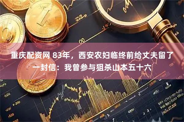 重庆配资网 83年，西安农妇临终前给丈夫留了一封信：我曾参与狙杀山本五十六