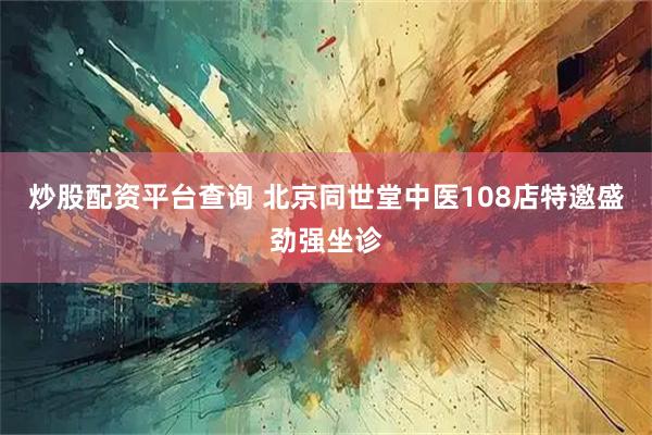 炒股配资平台查询 北京同世堂中医108店特邀盛劲强坐诊
