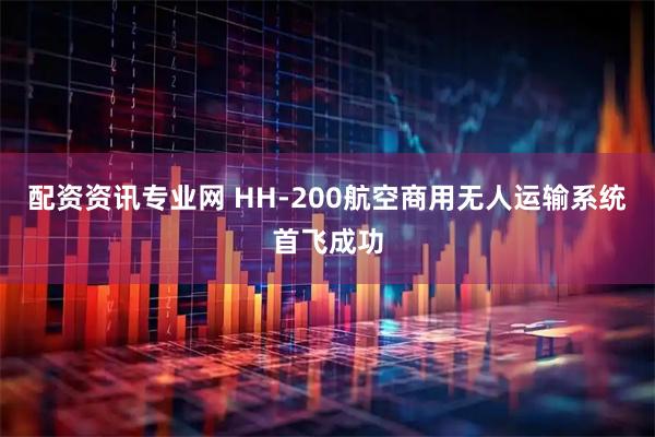 配资资讯专业网 HH-200航空商用无人运输系统首飞成功