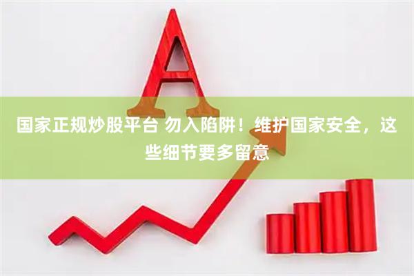 国家正规炒股平台 勿入陷阱！维护国家安全，这些细节要多留意